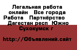 Легальная работа онлайн - Все города Работа » Партнёрство   . Дагестан респ.,Южно-Сухокумск г.